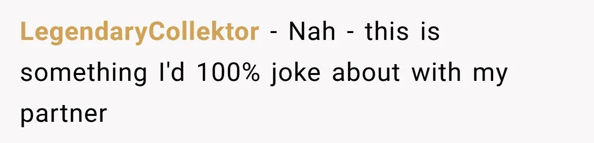 LegendaryCollektor − Nah - this is something I'd 100% joke about with my partner