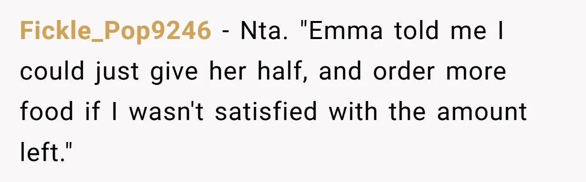 Fickle_Pop9246 − Nta. "Emma told me I could just give her half, and order more food if I wasn't satisfied with the amount left."