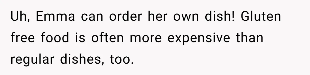 Uh, Emma can order her own dish! Gluten free food is often more expensive than regular dishes, too.