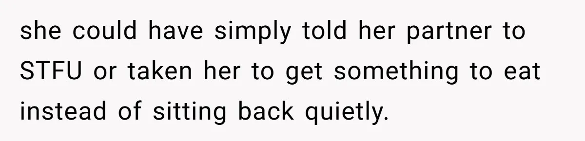 she could have simply told her partner to STFU or taken her to get something to eat instead of sitting back quietly.