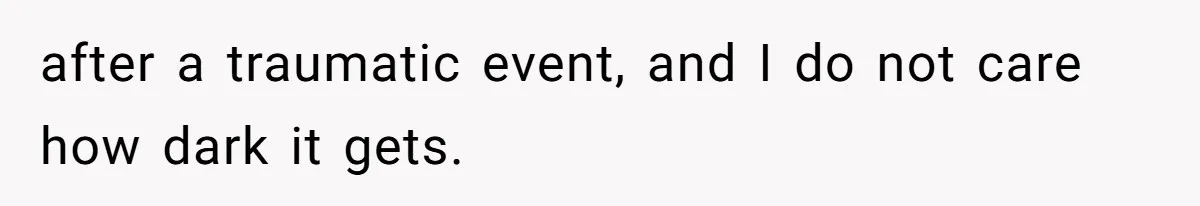 after a traumatic event, and I do not care how dark it gets.