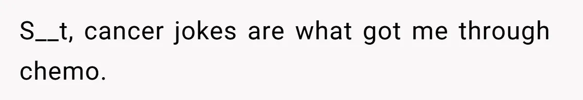 S__t, cancer jokes are what got me through chemo.