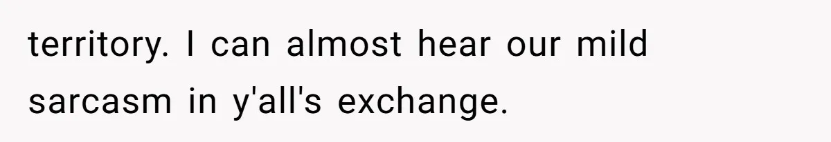 territory. I can almost hear our mild sarcasm in y'all's exchange.