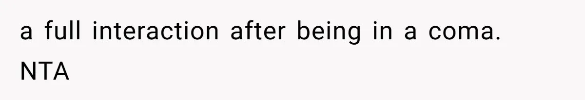 a full interaction after being in a coma. NTA