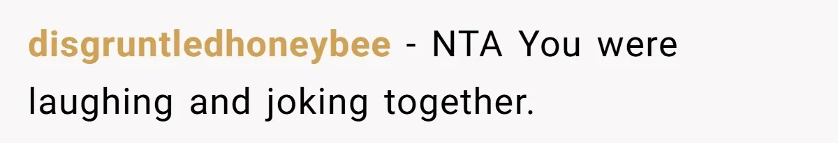 disgruntledhoneybee − NTA You were laughing and joking together.