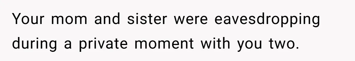 Your mom and sister were eavesdropping during a private moment with you two.
