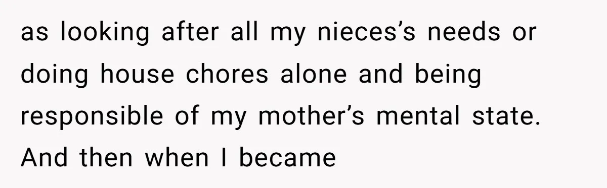 as looking after all my nieces’s needs or doing house chores alone and being responsible of my mother’s mental state. And then when I became