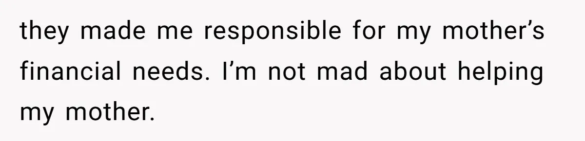 they made me responsible for my mother’s financial needs. I’m not mad about helping my mother.