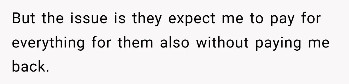 But the issue is they expect me to pay for everything for them also without paying me back.