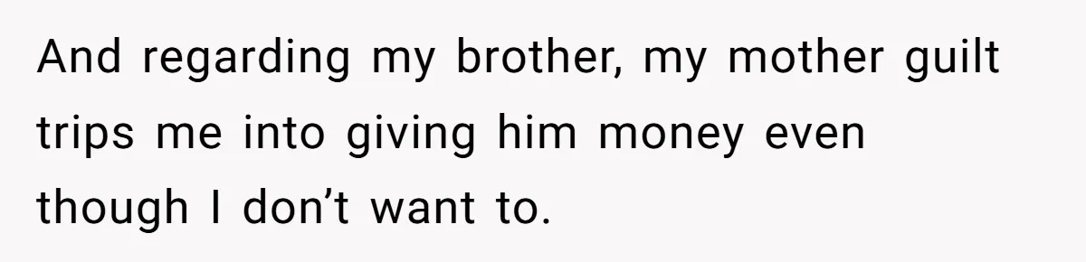 And regarding my brother, my mother guilt trips me into giving him money even though I don’t want to.