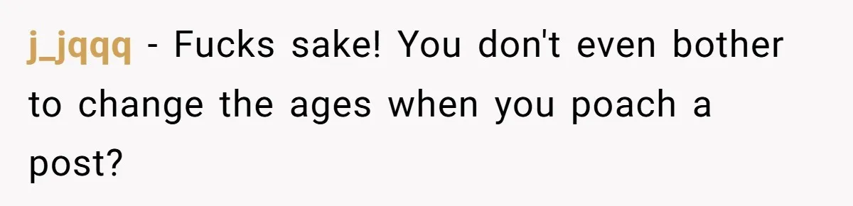 j_jqqq − Fucks sake! You don't even bother to change the ages when you poach a post?