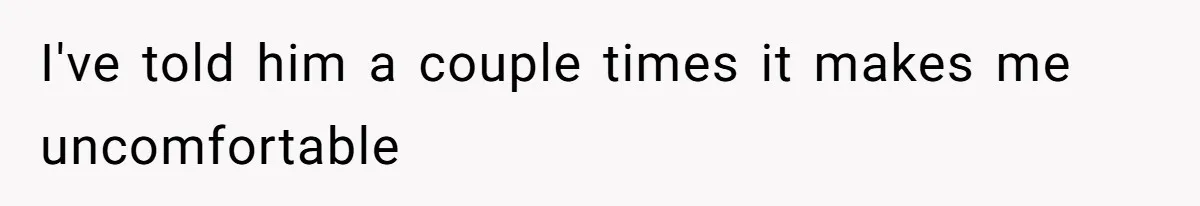 I've told him a couple times it makes me uncomfortable