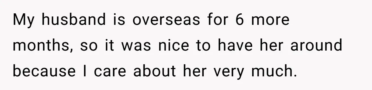 My husband is overseas for 6 more months, so it was nice to have her around because I care about her very much.