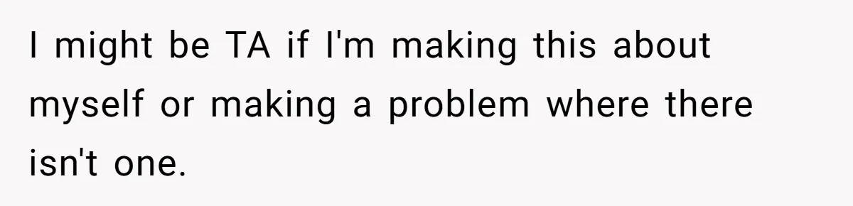 I might be TA if I'm making this about myself or making a problem where there isn't one.