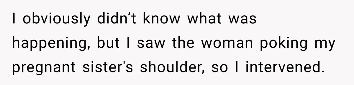 I obviously didn’t know what was happening, but I saw the woman poking my pregnant sister's shoulder, so I intervened.
