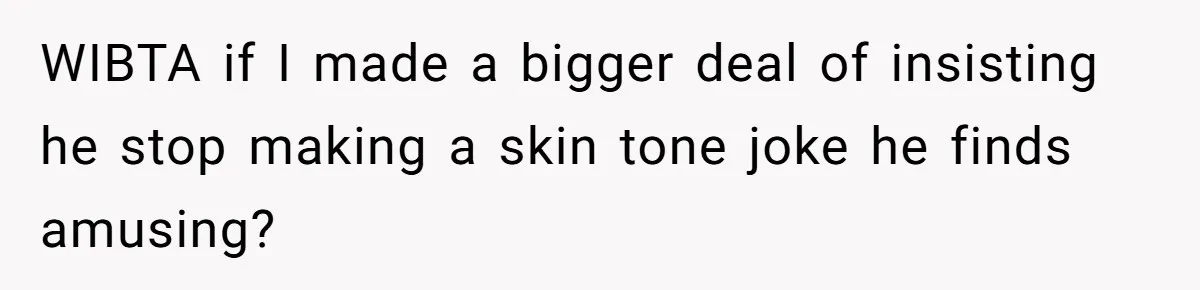 WIBTA if I made a bigger deal of insisting he stop making a skin tone joke he finds amusing?