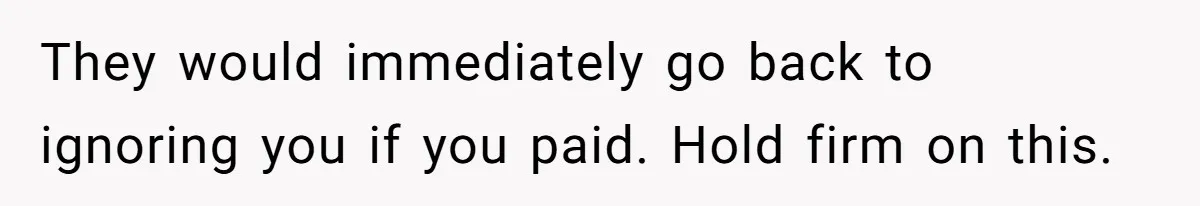 They would immediately go back to ignoring you if you paid. Hold firm on this.