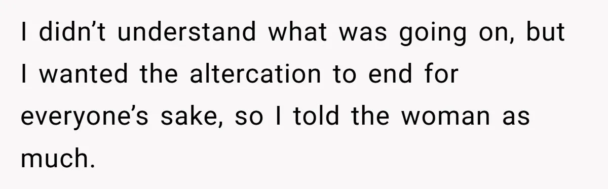 I didn’t understand what was going on, but I wanted the altercation to end for everyone’s sake, so I told the woman as much.