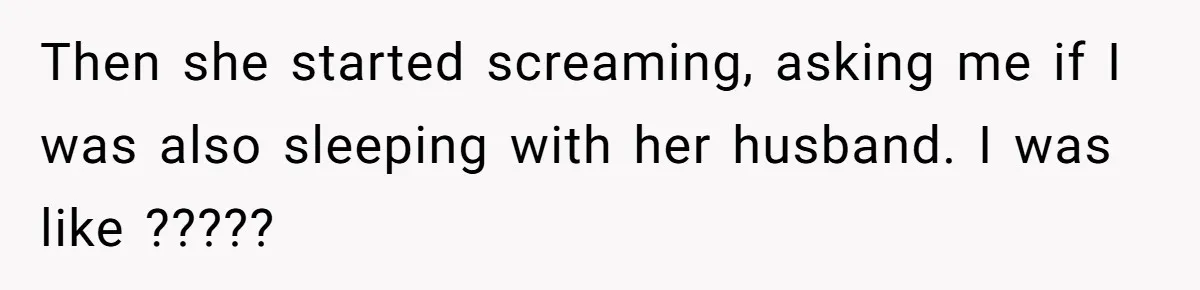Then she started screaming, asking me if I was also sleeping with her husband. I was like ?????