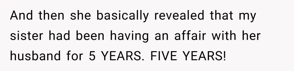 And then she basically revealed that my sister had been having an affair with her husband for 5 YEARS. FIVE YEARS!