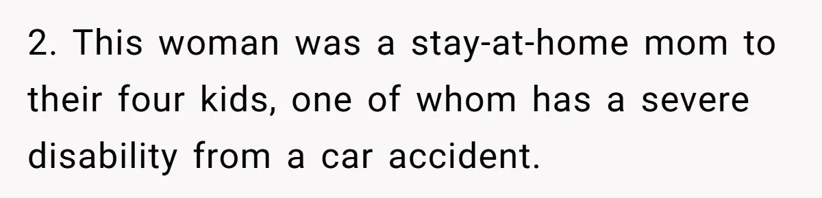 2. This woman was a stay-at-home mom to their four kids, one of whom has a severe disability from a car accident.