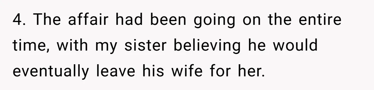4. The affair had been going on the entire time, with my sister believing he would eventually leave his wife for her.