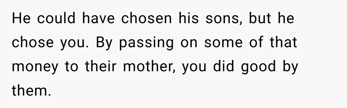 He could have chosen his sons, but he chose you. By passing on some of that money to their mother, you did good by them.