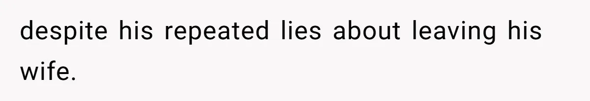 despite his repeated lies about leaving his wife.