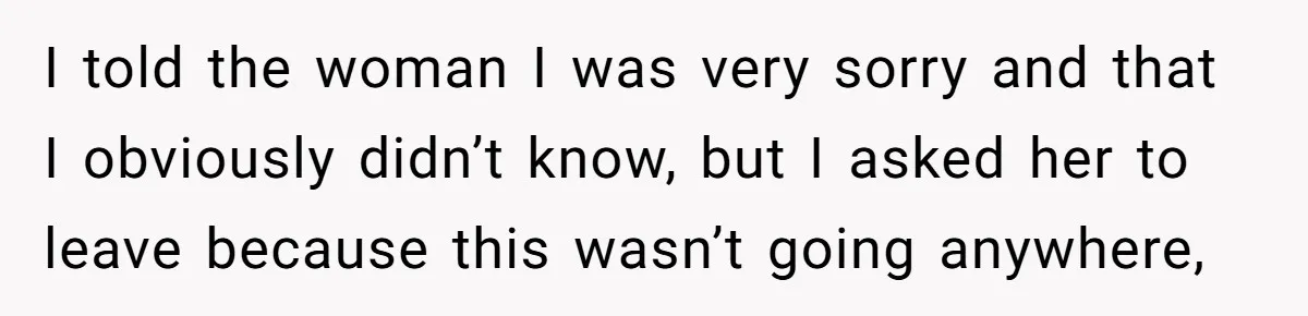 I told the woman I was very sorry and that I obviously didn’t know, but I asked her to leave because this wasn’t going anywhere,
