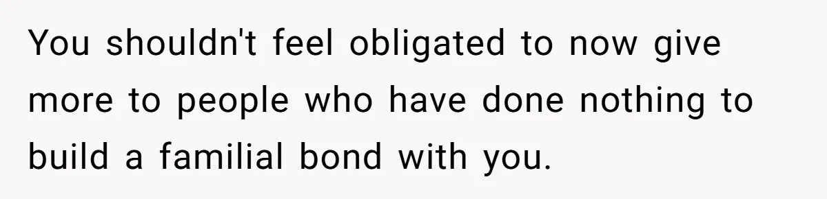 You shouldn't feel obligated to now give more to people who have done nothing to build a familial bond with you.