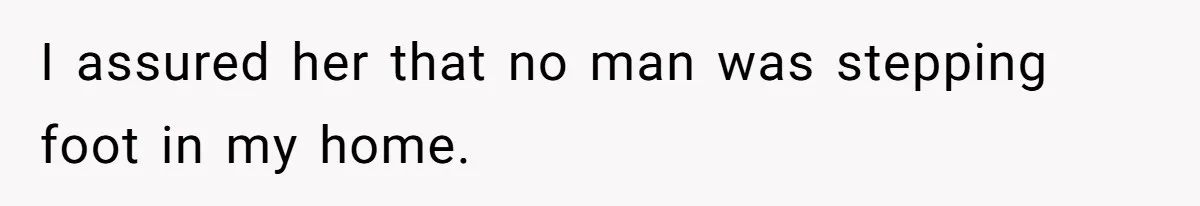 I assured her that no man was stepping foot in my home.