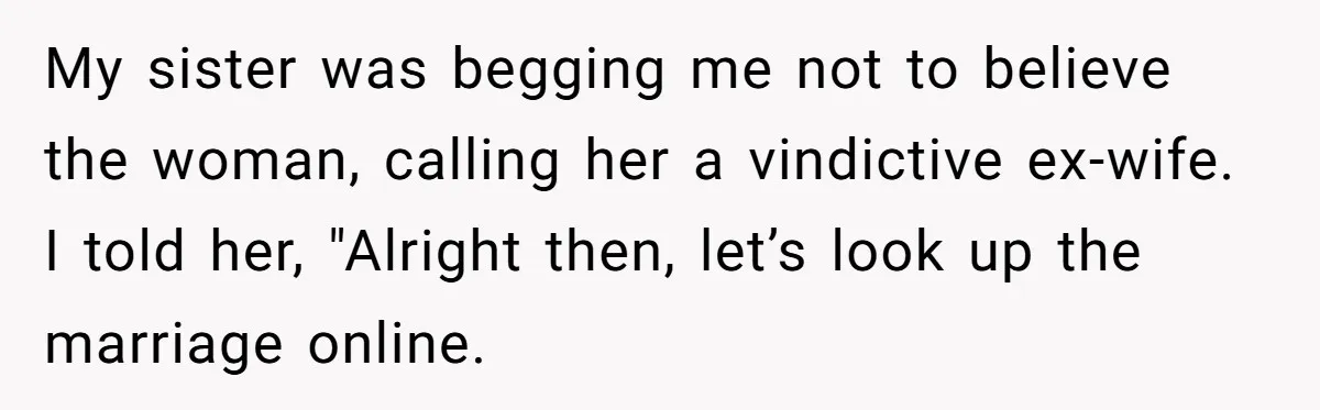 My sister was begging me not to believe the woman, calling her a vindictive ex-wife. I told her, "Alright then, let’s look up the marriage online.