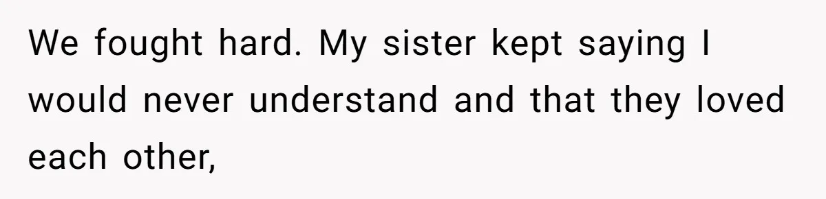 We fought hard. My sister kept saying I would never understand and that they loved each other,