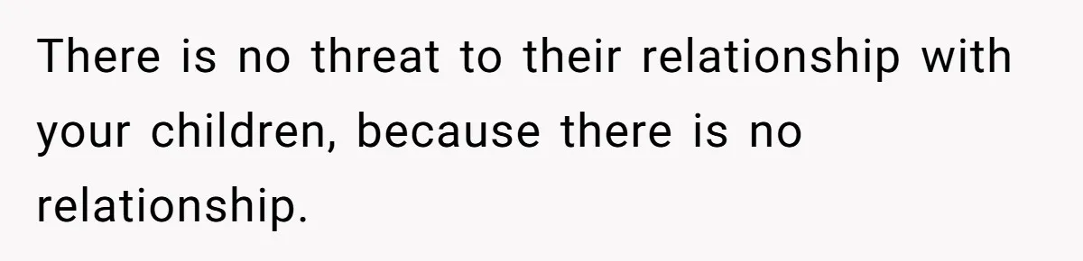 There is no threat to their relationship with your children, because there is no relationship.