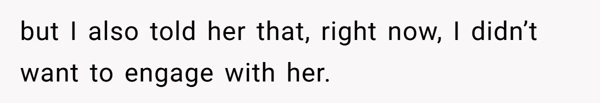 but I also told her that, right now, I didn’t want to engage with her.
