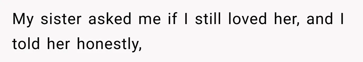 My sister asked me if I still loved her, and I told her honestly,