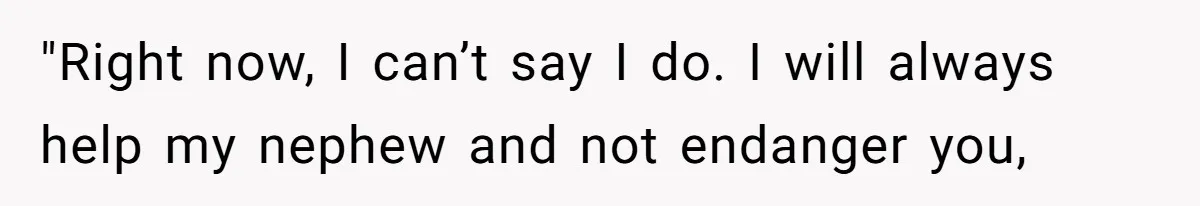 "Right now, I can’t say I do. I will always help my nephew and not endanger you,
