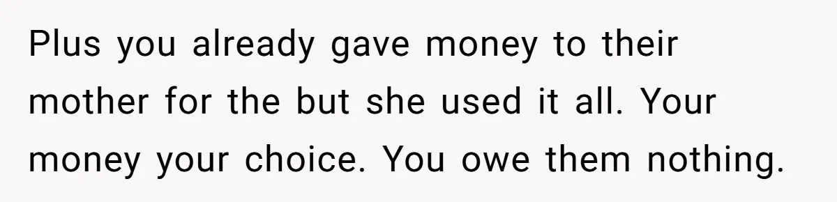 Plus you already gave money to their mother for the but she used it all. Your money your choice. You owe them nothing.