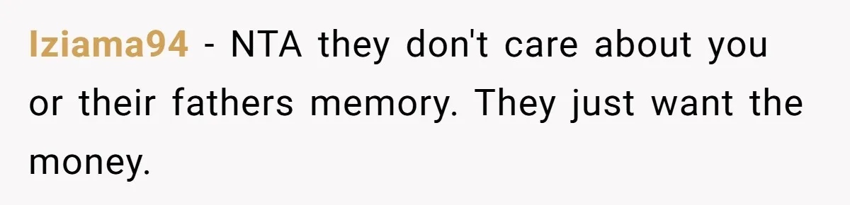 Iziama94 − NTA they don't care about you or their fathers memory. They just want the money.