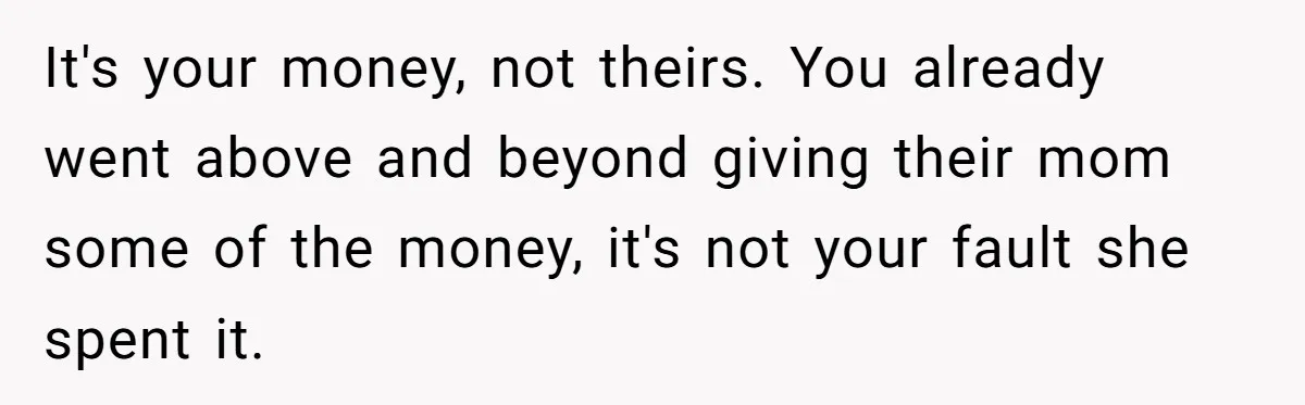 It's your money, not theirs. You already went above and beyond giving their mom some of the money, it's not your fault she spent it.