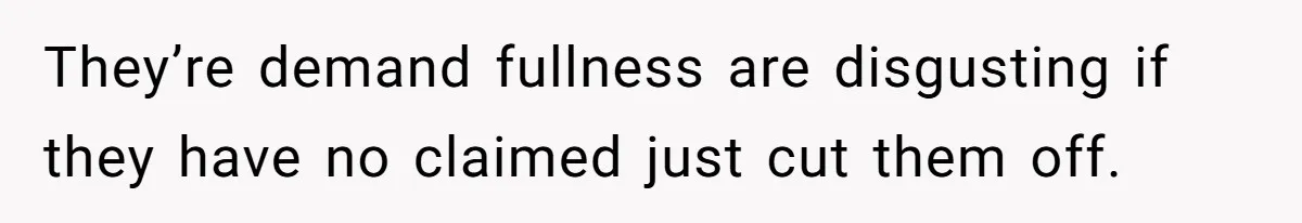 They’re demand fullness are disgusting if they have no claimed just cut them off.