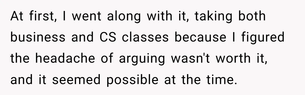 At first, I went along with it, taking both business and CS classes because I figured the headache of arguing wasn't worth it, and it seemed possible at the time.