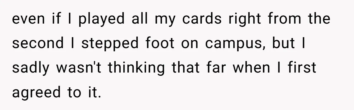 even if I played all my cards right from the second I stepped foot on campus, but I sadly wasn't thinking that far when I first agreed to it.