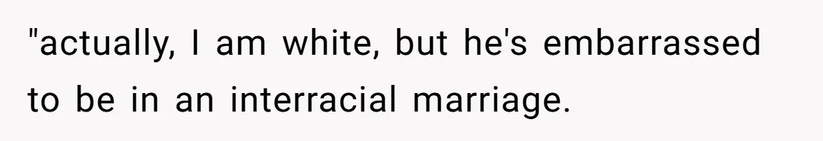 "actually, I am white, but he's embarrassed to be in an interracial marriage.