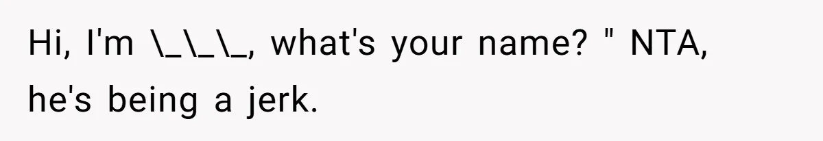 Hi, I'm \_\_\_, what's your name? " NTA, he's being a jerk.
