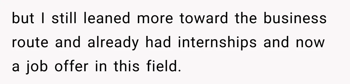 but I still leaned more toward the business route and already had internships and now a job offer in this field.