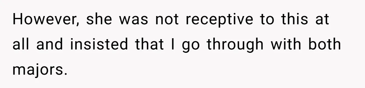 However, she was not receptive to this at all and insisted that I go through with both majors.