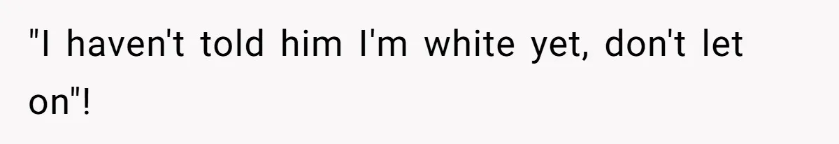"I haven't told him I'm white yet, don't let on"!