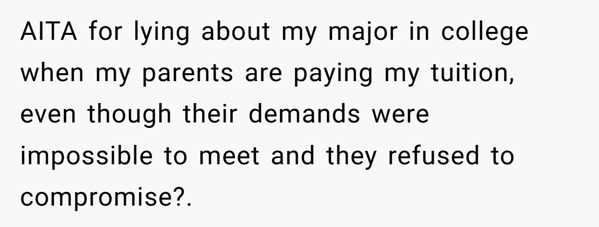 AITA for lying about my major in college when my parents are paying my tuition, even though their demands were impossible to meet and they refused to compromise?.