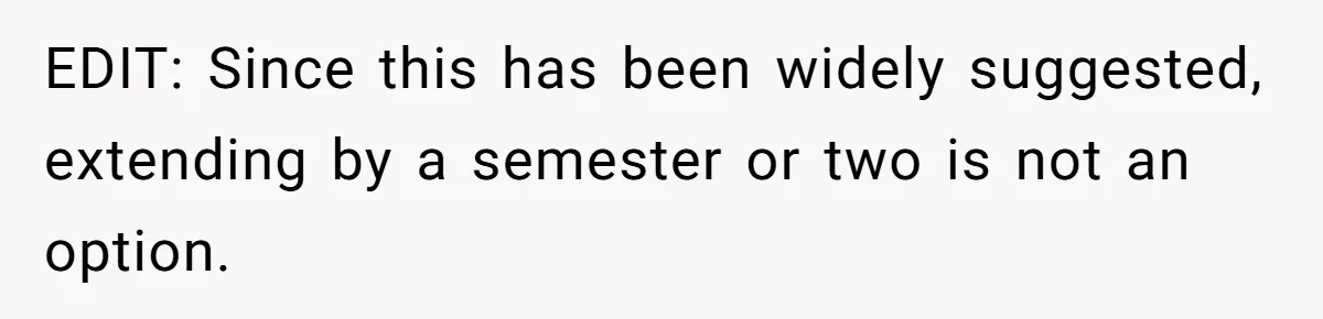 EDIT: Since this has been widely suggested, extending by a semester or two is not an option.